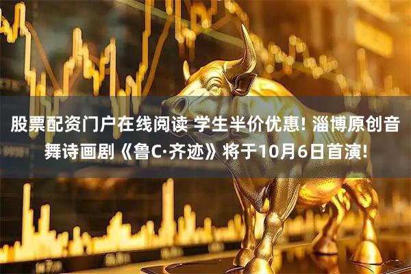 股票配资门户在线阅读 学生半价优惠! 淄博原创音舞诗画剧《鲁C·齐迹》将于10月6日首演!