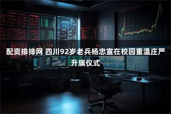 配资排排网 四川92岁老兵杨忠宣在校园重温庄严升旗仪式