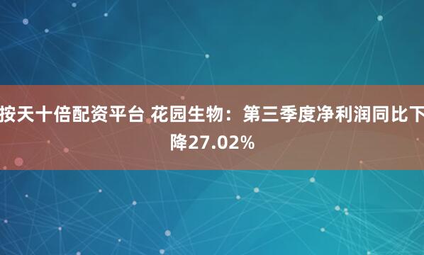 按天十倍配资平台 花园生物：第三季度净利润同比下降27.02%