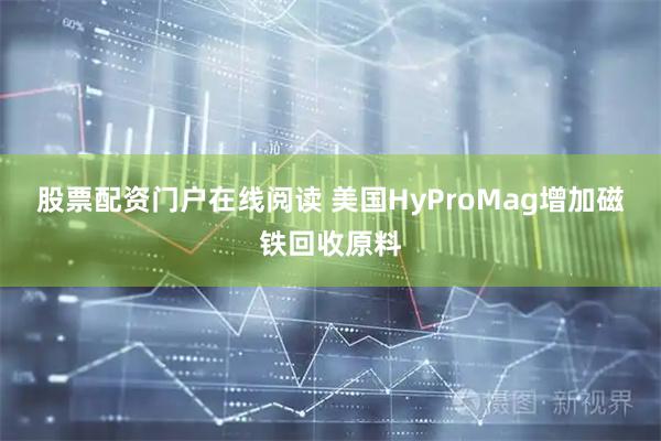 股票配资门户在线阅读 美国HyProMag增加磁铁回收原料