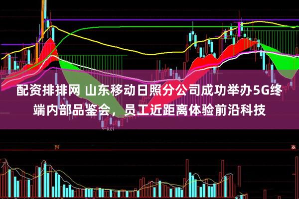 配资排排网 山东移动日照分公司成功举办5G终端内部品鉴会,员工近距离体验前沿科技