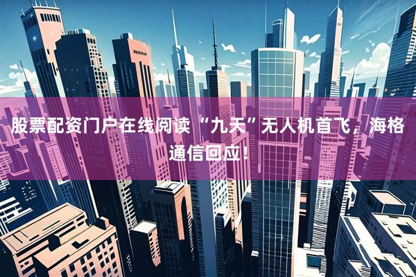 股票配资门户在线阅读 “九天”无人机首飞,海格通信回应!