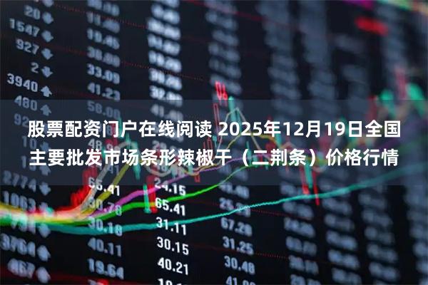 股票配资门户在线阅读 2025年12月19日全国主要批发市场条形辣椒干（二荆条）价格行情