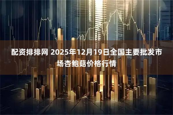 配资排排网 2025年12月19日全国主要批发市场杏鲍菇价格行情