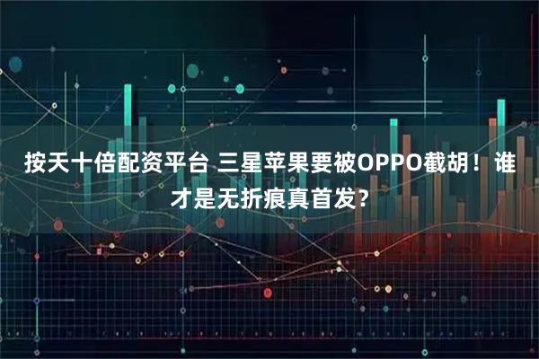 按天十倍配资平台 三星苹果要被OPPO截胡！谁才是无折痕真首发？