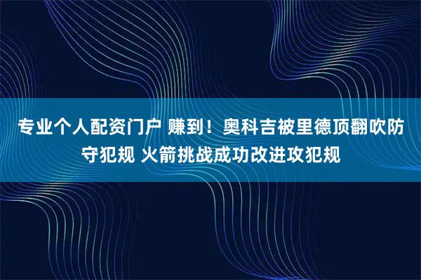 专业个人配资门户 赚到！奥科吉被里德顶翻吹防守犯规 火箭挑战成功改进攻犯规