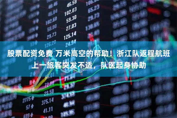 股票配资免费 万米高空的帮助！浙江队返程航班上一旅客突发不适，队医起身协助
