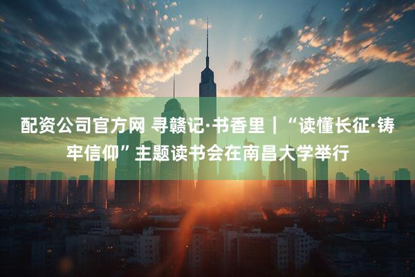 配资公司官方网 寻赣记·书香里｜“读懂长征·铸牢信仰”主题读书会在南昌大学举行
