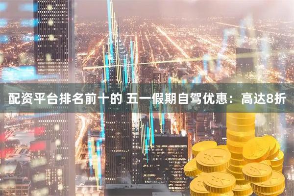 配资平台排名前十的 五一假期自驾优惠：高达8折