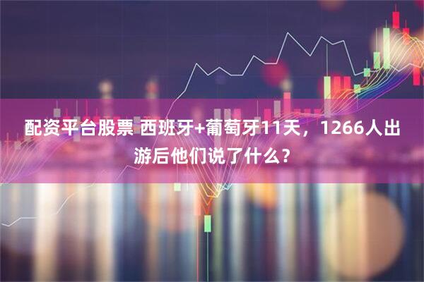 配资平台股票 西班牙+葡萄牙11天，1266人出游后他们说了什么？