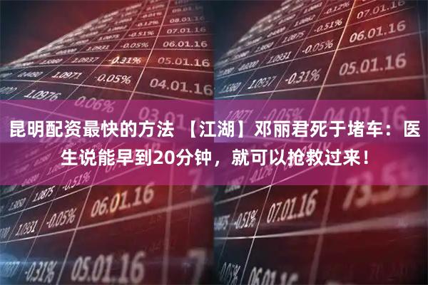 昆明配资最快的方法 【江湖】邓丽君死于堵车：医生说能早到20分钟，就可以抢救过来！