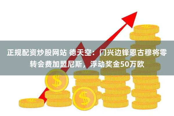 正规配资炒股网站 德天空：门兴边锋恩古穆将零转会费加盟尼斯，浮动奖金50万欧