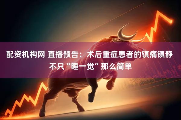 配资机构网 直播预告：术后重症患者的镇痛镇静 不只“睡一觉”那么简单