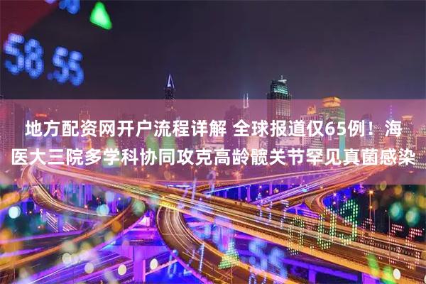 地方配资网开户流程详解 全球报道仅65例!海医大三院多学科协同攻克高龄髋关节罕见真菌感染
