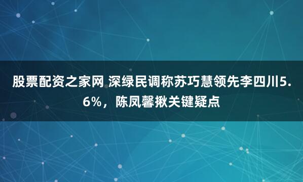 股票配资之家网 深绿民调称苏巧慧领先李四川5.6%，陈凤馨揪关键疑点
