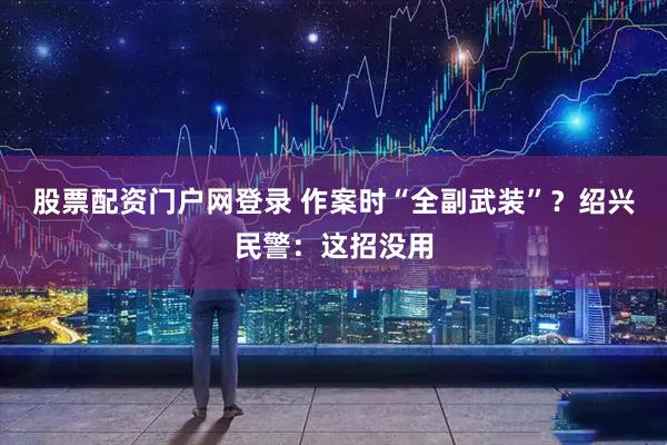 股票配资门户网登录 作案时“全副武装”？绍兴民警：这招没用