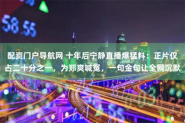 配资门户导航网 十年后宁静直播爆猛料：正片仅占二十分之一，为郑爽喊冤，一句金句让全网沉默