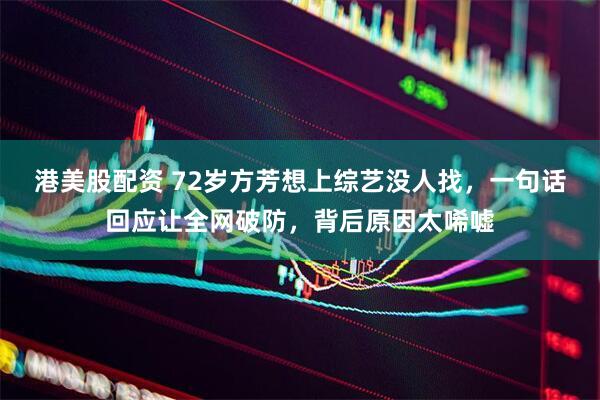 港美股配资 72岁方芳想上综艺没人找，一句话回应让全网破防，背后原因太唏嘘