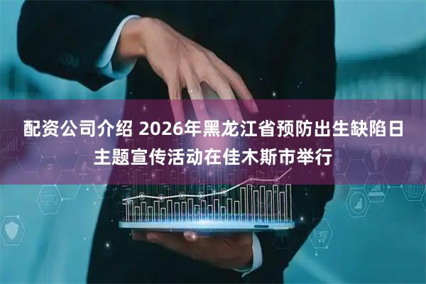 配资公司介绍 2026年黑龙江省预防出生缺陷日主题宣传活动在佳木斯市举行
